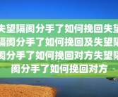 失望隔阂分手了如何挽回失望隔阂分手了如何挽回及失望隔阂分手了如何挽回对方失望隔阂分手了如何挽回对方