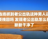 当场抓到老公出轨这种男人还要挽回吗 发现老公出轨怎么判断断干净了