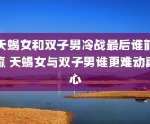 天蝎女和双子男冷战最后谁能赢 天蝎女与双子男谁更难动真心