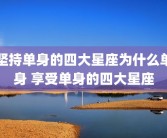 坚持单身的四大星座为什么单身 享受单身的四大星座