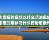 焦虑症的症状吃什么药治愈焦虑症的症状吃什么药治愈最好