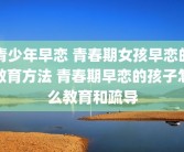 青少年早恋 青春期女孩早恋的教育方法 青春期早恋的孩子怎么教育和疏导