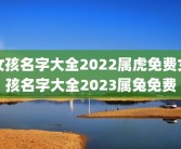 女孩名字大全2022属虎免费女孩名字大全2023属兔免费