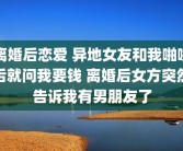离婚后恋爱 异地女友和我啪啪后就问我要钱 离婚后女方突然告诉我有男朋友了