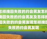 怎样挽回失败的约会男友怎样挽回失败的约会男友及怎样挽回失败的约会男友呢怎样挽回失败的约会男友呢