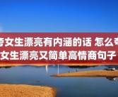 夸女生漂亮有内涵的话 怎么夸女生漂亮又简单高情商句子 