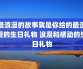 最浪漫的故事就是你给的最浪漫的生日礼物 浪漫和感动的生日礼物