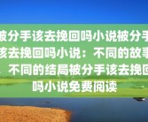 被分手该去挽回吗小说被分手该去挽回吗小说：不同的故事，不同的结局被分手该去挽回吗小说免费阅读