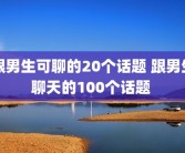跟男生可聊的20个话题 跟男生聊天的100个话题 