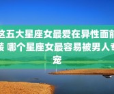 这五大星座女最爱在异性面前装 哪个星座女最容易被男人专宠