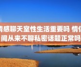 情感聊天室性生活重要吗 情侣间从来不聊私密话题正常吗