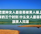 恋爱种女人最容易被男人骗上床的三个时刻 什么女人最容易跟男人同居