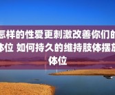 怎样的性爱更刺激改善你们的体位 如何持久的维持肢体摆放体位