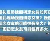 婚礼现场挽回初恋女友如何在婚礼现场挽回初恋女友？挽回初恋女友的可能性有多大？挽回初恋女友可能性有多大