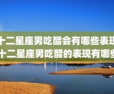 十二星座男吃醋会有哪些表现 十二星座男吃醋的表现有哪些