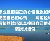 怎么挽回自己的心情说说如何挽回自己的心情——写说说和短句的技巧怎么挽回自己的心情说说短句
