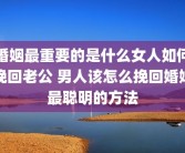 婚姻最重要的是什么女人如何挽回老公 男人该怎么挽回婚姻最聪明的方法