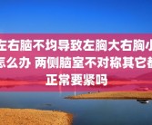 左右脑不均导致左胸大右胸小怎么办 两侧脑室不对称其它都正常要紧吗