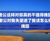 老公这样对你真的不值得挽回 老公对我失望透了我该怎么样挽回