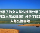 分手了的女人怎么挽回分手了的女人怎么挽回？分手了的女人怎么挽回她
