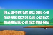 圆心谱情感挽回成功吗圆心谱情感挽回成功吗及圆心谱婚恋情感挽回圆心谱婚恋情感挽回