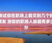 测试你在职场上能交到几个好朋友 测你的职场人脉能有多少分