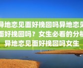 异地恋见面好挽回吗异地恋见面好挽回吗？女生必看的分析异地恋见面好挽回吗女生