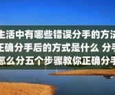 生活中有哪些错误分手的方法正确分手后的方式是什么 分手怎么分五个步骤教你正确分手