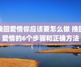 挽回爱情你应该要怎么做 挽回爱情的6个步骤和正确方法