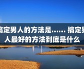搞定男人的方法是…… 搞定男人最好的方法到底是什么