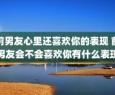前男友心里还喜欢你的表现 前男友会不会喜欢你有什么表现