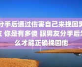 分手后通过伤害自己来挽回男友 你是有多傻 跟男友分手后怎么才能正确挽回他