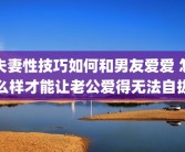 夫妻性技巧如何和男友爱爱 怎么样才能让老公爱得无法自拔