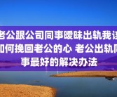 老公跟公司同事暧昧出轨我该如何挽回老公的心 老公出轨同事最好的解决办法