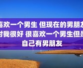 喜欢一个男生 但现在的男朋友对我很好 很喜欢一个男生但是自己有男朋友