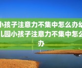 小孩子注意力不集中怎么办幼儿园小孩子注意力不集中怎么办