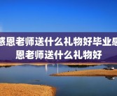 感恩老师送什么礼物好毕业感恩老师送什么礼物好