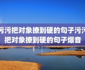 污污把对象撩到硬的句子污污把对象撩到硬的句子爆音