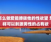 怎么做爱能撩拨他的性欲望 怎样可以刺激男性的占有欲