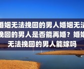 婚姻无法挽回的男人婚姻无法挽回的男人是否能再婚？婚姻无法挽回的男人能嫁吗
