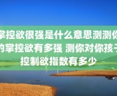 掌控欲很强是什么意思测测你的掌控欲有多强 测你对你孩子控制欲指数有多少