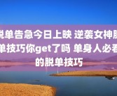 脱单告急今日上映 逆袭女神脱单技巧你get了吗 单身人必看的脱单技巧