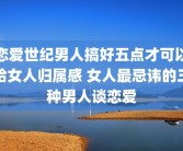 恋爱世纪男人搞好五点才可以给女人归属感 女人最忌讳的三种男人谈恋爱