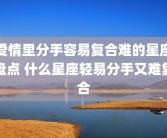爱情里分手容易复合难的星座盘点 什么星座轻易分手又难复合