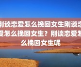 刚谈恋爱怎么挽回女生刚谈恋爱怎么挽回女生？刚谈恋爱怎么挽回女生呢
