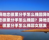 异地恋很累分手怎么挽回异地恋很累分手怎么挽回？异地恋很累分手怎么挽回女朋友