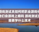游戏测试员如何把职业游戏化他们会游戏上瘾吗 游戏测试员需要学什么技术