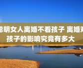 聪明女人离婚不看孩子 离婚对孩子的影响究竟有多大 