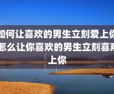 如何让喜欢的男生立刻爱上你 怎么让你喜欢的男生立刻喜欢上你