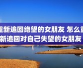重新追回绝望的女朋友 怎么重新追回对自己失望的女朋友 